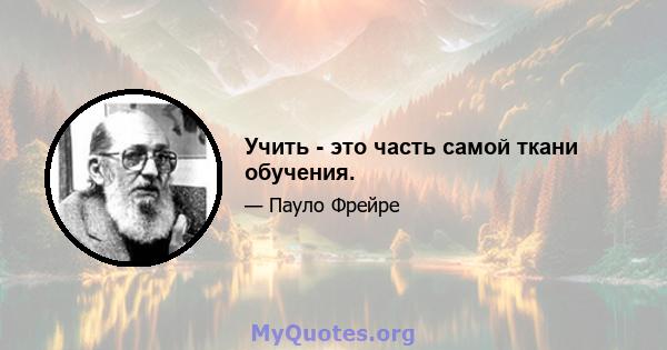 Учить - это часть самой ткани обучения.