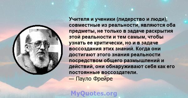 Учителя и ученики (лидерство и люди), совместные из реальности, являются оба предметы, не только в задаче раскрытия этой реальности и тем самым, чтобы узнать ее критически, но и в задаче воссоздания этих знаний. Когда