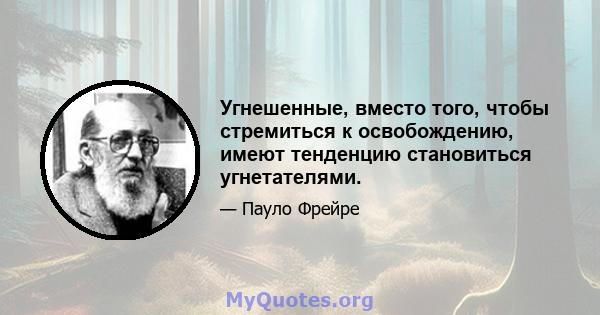 Угнешенные, вместо того, чтобы стремиться к освобождению, имеют тенденцию становиться угнетателями.