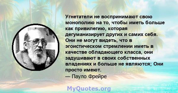 Угнетатели не воспринимают свою монополию на то, чтобы иметь больше как привилегию, которая дегуманизирует других и самих себя. Они не могут видеть, что в эгоистическом стремлении иметь в качестве обладающего класса,