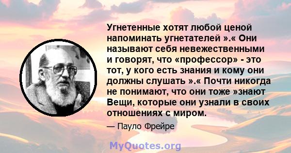 Угнетенные хотят любой ценой напоминать угнетателей ».« Они называют себя невежественными и говорят, что «профессор» - это тот, у кого есть знания и кому они должны слушать ».« Почти никогда не понимают, что они тоже