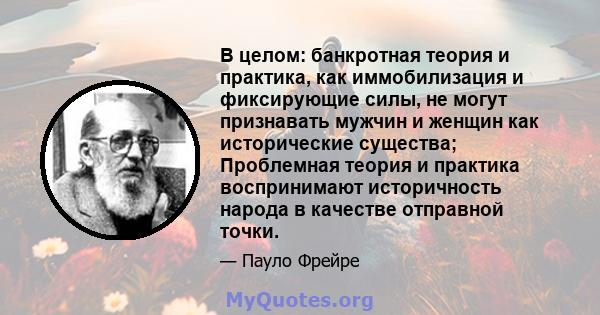 В целом: банкротная теория и практика, как иммобилизация и фиксирующие силы, не могут признавать мужчин и женщин как исторические существа; Проблемная теория и практика воспринимают историчность народа в качестве