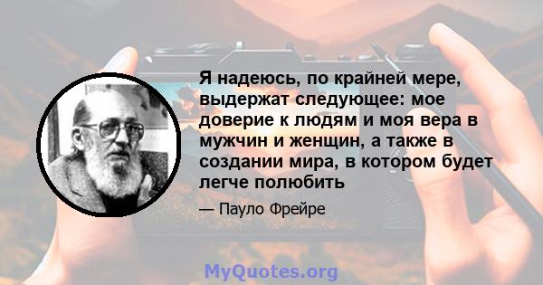 Я надеюсь, по крайней мере, выдержат следующее: мое доверие к людям и моя вера в мужчин и женщин, а также в создании мира, в котором будет легче полюбить