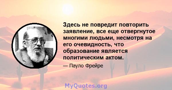 Здесь не повредит повторить заявление, все еще отвергнутое многими людьми, несмотря на его очевидность, что образование является политическим актом.