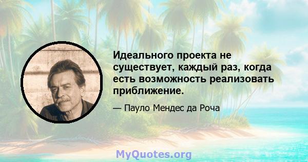 Идеального проекта не существует, каждый раз, когда есть возможность реализовать приближение.