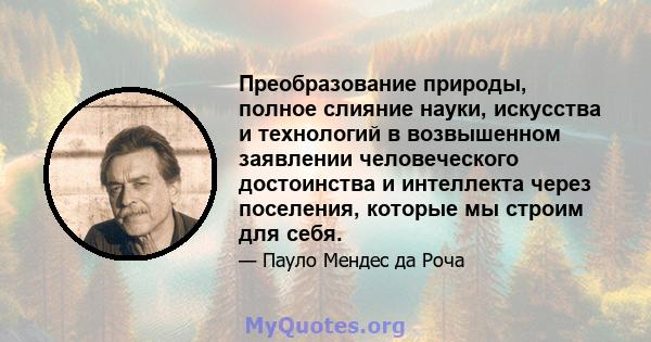 Преобразование природы, полное слияние науки, искусства и технологий в возвышенном заявлении человеческого достоинства и интеллекта через поселения, которые мы строим для себя.