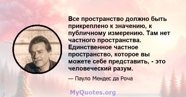 Все пространство должно быть прикреплено к значению, к публичному измерению. Там нет частного пространства. Единственное частное пространство, которое вы можете себе представить, - это человеческий разум.