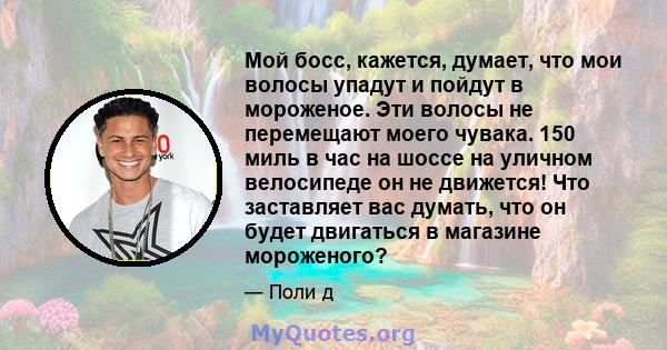 Мой босс, кажется, думает, что мои волосы упадут и пойдут в мороженое. Эти волосы не перемещают моего чувака. 150 миль в час на шоссе на уличном велосипеде он не движется! Что заставляет вас думать, что он будет