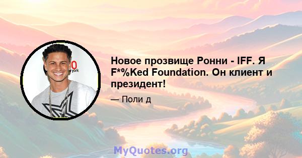 Новое прозвище Ронни - IFF. Я F*%Ked Foundation. Он клиент и президент!