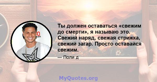 Ты должен оставаться «свежим до смерти», я называю это. Свежий наряд, свежая стрижка, свежий загар. Просто оставайся свежим.