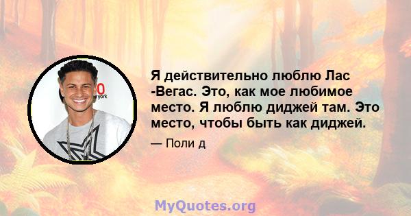 Я действительно люблю Лас -Вегас. Это, как мое любимое место. Я люблю диджей там. Это место, чтобы быть как диджей.