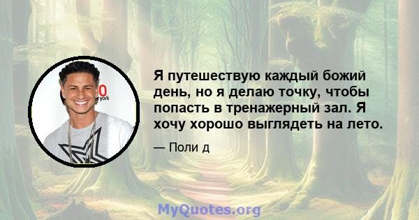 Я путешествую каждый божий день, но я делаю точку, чтобы попасть в тренажерный зал. Я хочу хорошо выглядеть на лето.