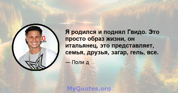 Я родился и поднял Гвидо. Это просто образ жизни, он итальянец, это представляет, семья, друзья, загар, гель, все.