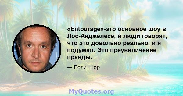 «Entourage»-это основное шоу в Лос-Анджелесе, и люди говорят, что это довольно реально, и я подумал. Это преувеличение правды.