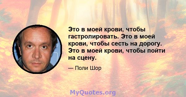 Это в моей крови, чтобы гастролировать. Это в моей крови, чтобы сесть на дорогу. Это в моей крови, чтобы пойти на сцену.