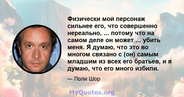 Физически мой персонаж сильнее его, что совершенно нереально, ... потому что на самом деле он может ... убить меня. Я думаю, что это во многом связано с (он) самым младшим из всех его братьев, и я думаю, что его много