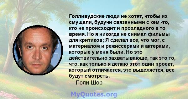 Голливудские люди не хотят, чтобы их смущали, будучи связанными с кем -то, кто не происходит и прохладного в то время. Но я никогда не снимал фильмы для критиков; Я сделал все, что мог, с материалом и режиссерами и