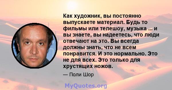 Как художник, вы постоянно выпускаете материал. Будь то фильмы или телешоу, музыка ... и вы знаете, вы надеетесь, что люди отвечают на это. Вы всегда должны знать, что не всем понравится. И это нормально. Это не для