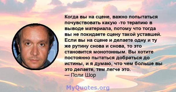 Когда вы на сцене, важно попытаться почувствовать какую -то терапию в выводе материала, потому что тогда вы не покидаете сцену такой уставшей. Если вы на сцене и делаете одну и ту же рутину снова и снова, то это