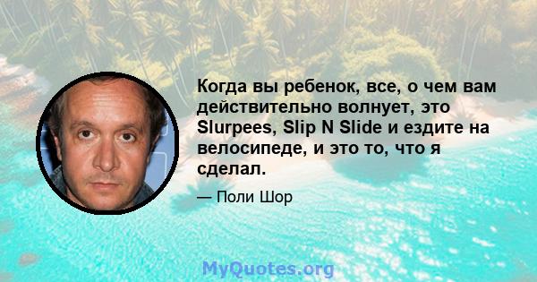 Когда вы ребенок, все, о чем вам действительно волнует, это Slurpees, Slip N Slide и ездите на велосипеде, и это то, что я сделал.