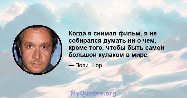 Когда я снимал фильм, я не собирался думать ни о чем, кроме того, чтобы быть самой большой кулаком в мире.