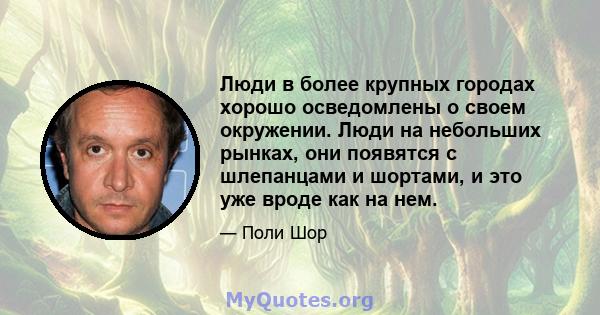 Люди в более крупных городах хорошо осведомлены о своем окружении. Люди на небольших рынках, они появятся с шлепанцами и шортами, и это уже вроде как на нем.