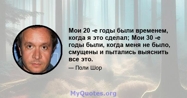 Мои 20 -е годы были временем, когда я это сделал; Мои 30 -е годы были, когда меня не было, смущены и пытались выяснить все это.