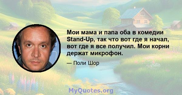 Мои мама и папа оба в комедии Stand-Up, так что вот где я начал, вот где я все получил. Мои корни держат микрофон.