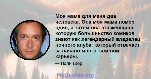 Моя мама для меня два человека. Она моя мама номер один, а затем она эта женщина, которую большинство комиков знают как легендарный владелец ночного клуба, который отвечает за начало много тяжелой карьеры.