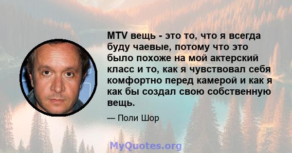 MTV вещь - это то, что я всегда буду чаевые, потому что это было похоже на мой актерский класс и то, как я чувствовал себя комфортно перед камерой и как я как бы создал свою собственную вещь.