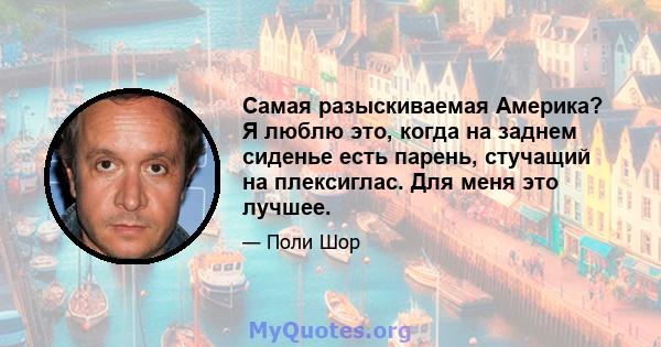 Самая разыскиваемая Америка? Я люблю это, когда на заднем сиденье есть парень, стучащий на плексиглас. Для меня это лучшее.