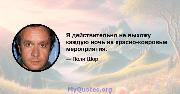 Я действительно не выхожу каждую ночь на красно-ковровые мероприятия.