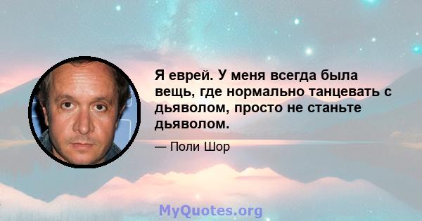 Я еврей. У меня всегда была вещь, где нормально танцевать с дьяволом, просто не станьте дьяволом.