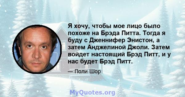 Я хочу, чтобы мое лицо было похоже на Брэда Питта. Тогда я буду с Дженнифер Энистон, а затем Анджелиной Джоли. Затем войдет настоящий Брэд Питт, и у нас будет Брэд Питт.