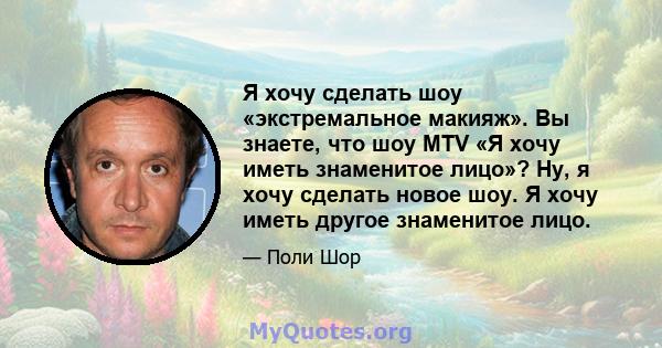 Я хочу сделать шоу «экстремальное макияж». Вы знаете, что шоу MTV «Я хочу иметь знаменитое лицо»? Ну, я хочу сделать новое шоу. Я хочу иметь другое знаменитое лицо.