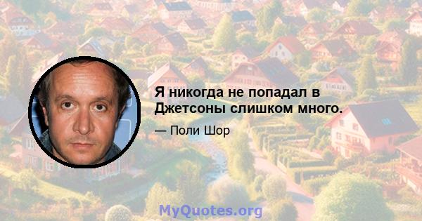 Я никогда не попадал в Джетсоны слишком много.