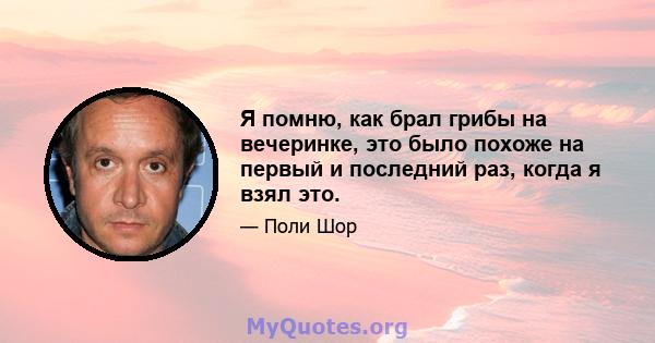 Я помню, как брал грибы на вечеринке, это было похоже на первый и последний раз, когда я взял это.