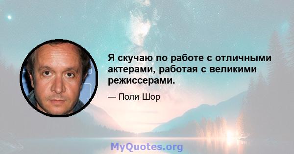 Я скучаю по работе с отличными актерами, работая с великими режиссерами.