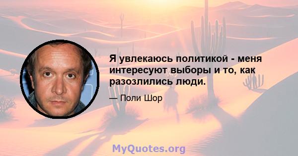 Я увлекаюсь политикой - меня интересуют выборы и то, как разозлились люди.