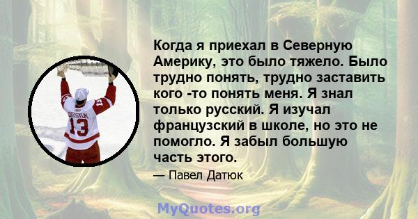 Когда я приехал в Северную Америку, это было тяжело. Было трудно понять, трудно заставить кого -то понять меня. Я знал только русский. Я изучал французский в школе, но это не помогло. Я забыл большую часть этого.