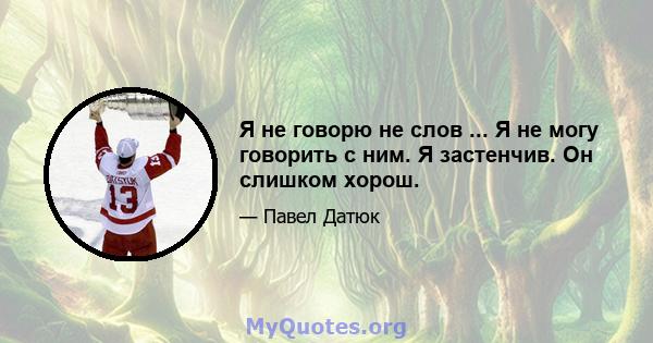 Я не говорю не слов ... Я не могу говорить с ним. Я застенчив. Он слишком хорош.