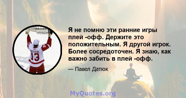 Я не помню эти ранние игры плей -офф. Держите это положительным. Я другой игрок. Более сосредоточен. Я знаю, как важно забить в плей -офф.