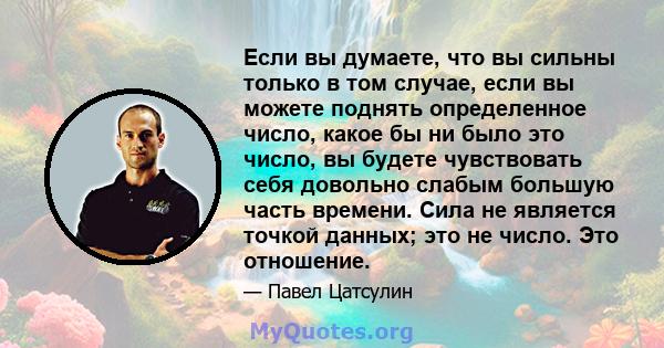 Если вы думаете, что вы сильны только в том случае, если вы можете поднять определенное число, какое бы ни было это число, вы будете чувствовать себя довольно слабым большую часть времени. Сила не является точкой