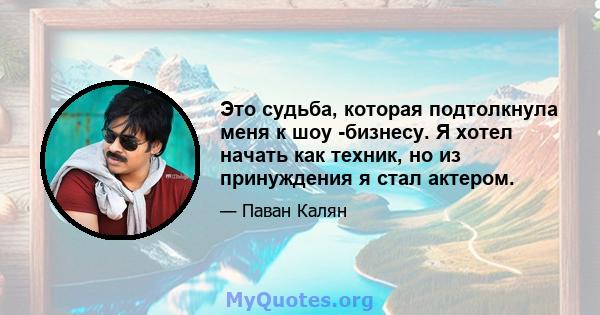 Это судьба, которая подтолкнула меня к шоу -бизнесу. Я хотел начать как техник, но из принуждения я стал актером.