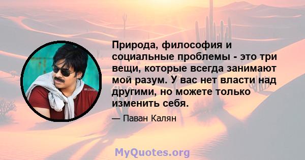 Природа, философия и социальные проблемы - это три вещи, которые всегда занимают мой разум. У вас нет власти над другими, но можете только изменить себя.