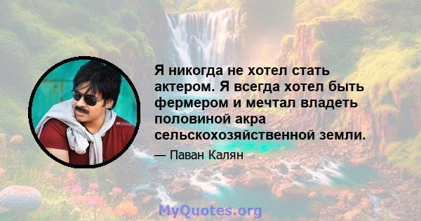 Я никогда не хотел стать актером. Я всегда хотел быть фермером и мечтал владеть половиной акра сельскохозяйственной земли.