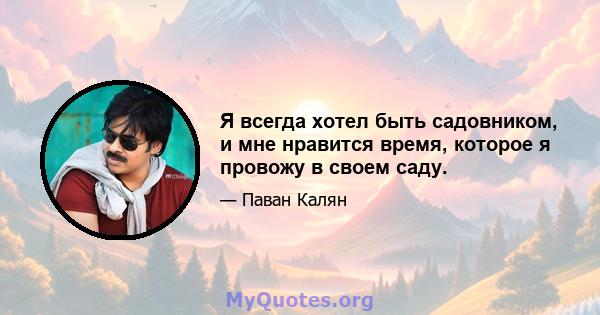 Я всегда хотел быть садовником, и мне нравится время, которое я провожу в своем саду.