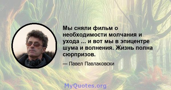 Мы сняли фильм о необходимости молчания и ухода ... и вот мы в эпицентре шума и волнения. Жизнь полна сюрпризов.