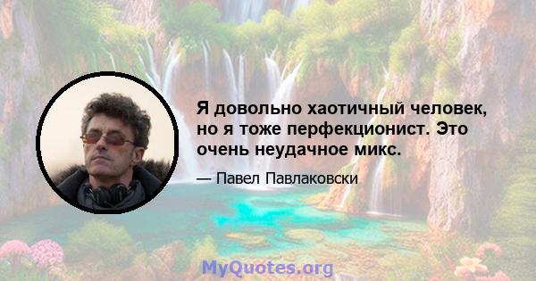 Я довольно хаотичный человек, но я тоже перфекционист. Это очень неудачное микс.