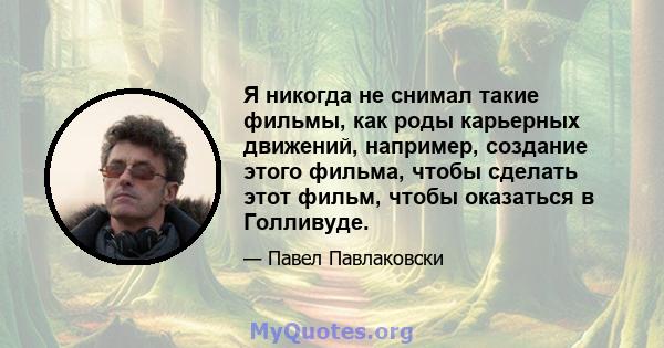 Я никогда не снимал такие фильмы, как роды карьерных движений, например, создание этого фильма, чтобы сделать этот фильм, чтобы оказаться в Голливуде.